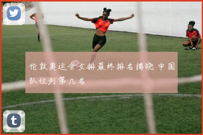 伦敦奥运会女排最终排名揭晓 中国队位列第几名