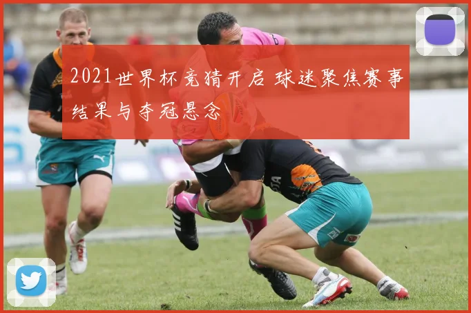 2021世界杯竞猜开启 球迷聚焦赛事结果与夺冠悬念