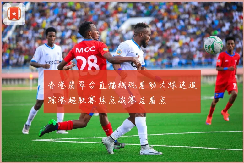 香港翡翠台直播线观看助力球迷追踪港超联赛焦点战赛后看点