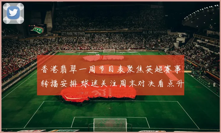 香港翡翠一周节目表聚焦英超赛事转播安排 球迷关注周末对决看点升级