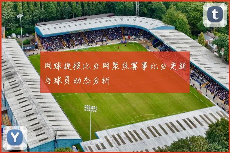 网球捷报比分网聚焦赛事比分更新与球员动态分析