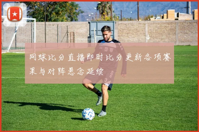 网球比分直播即时比分更新各项赛果与对阵悬念延续