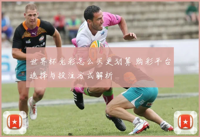 世界杯竞彩怎么买更划算 购彩平台选择与投注方式解析