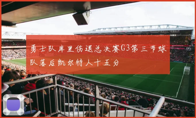 勇士队库里伤退总决赛G3第三节球队落后凯尔特人十五分