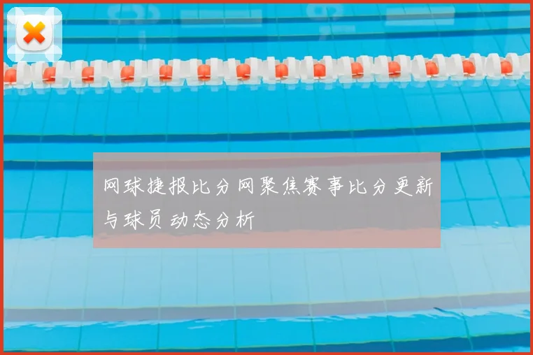 网球捷报比分网聚焦赛事比分更新与球员动态分析