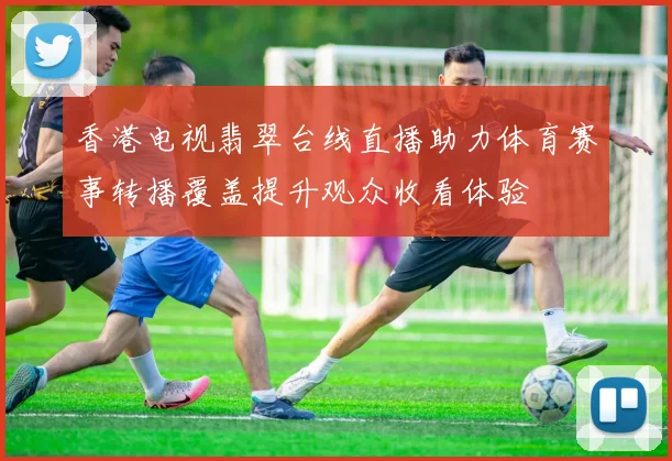 香港电视翡翠台线直播助力体育赛事转播覆盖提升观众收看体验
