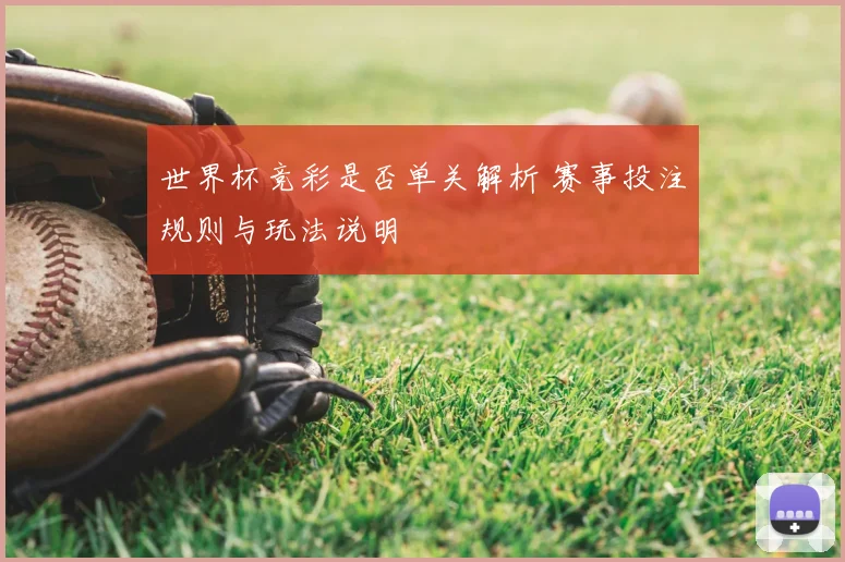 世界杯竞彩是否单关解析 赛事投注规则与玩法说明