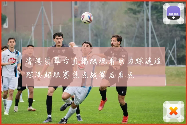 香港翡翠台直播线观看助力球迷追踪港超联赛焦点战赛后看点