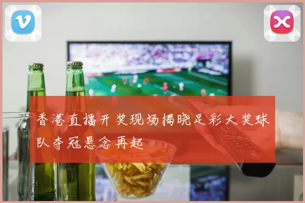 香港直播开奖现场揭晓足彩大奖球队夺冠悬念再起