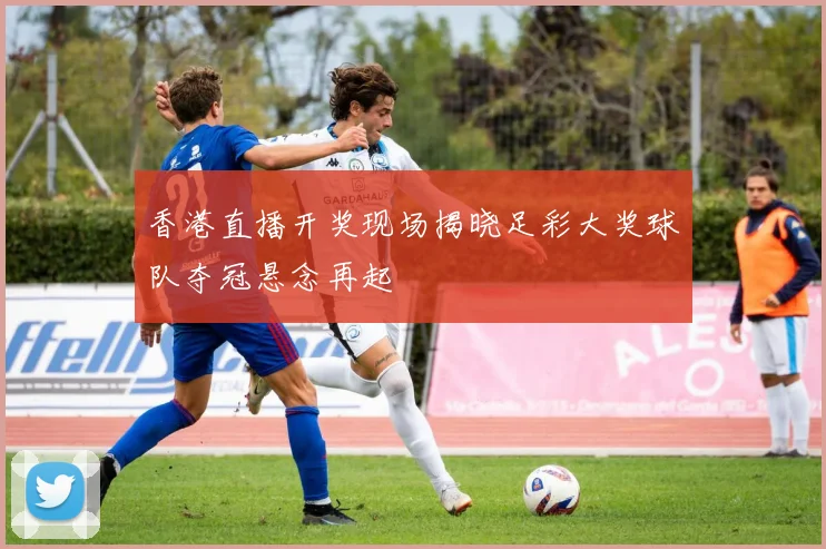 香港直播开奖现场揭晓足彩大奖球队夺冠悬念再起