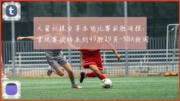 火箭社媒分享本场比赛获胜海报，常规赛战绩来到49胜29负-NBA新闻