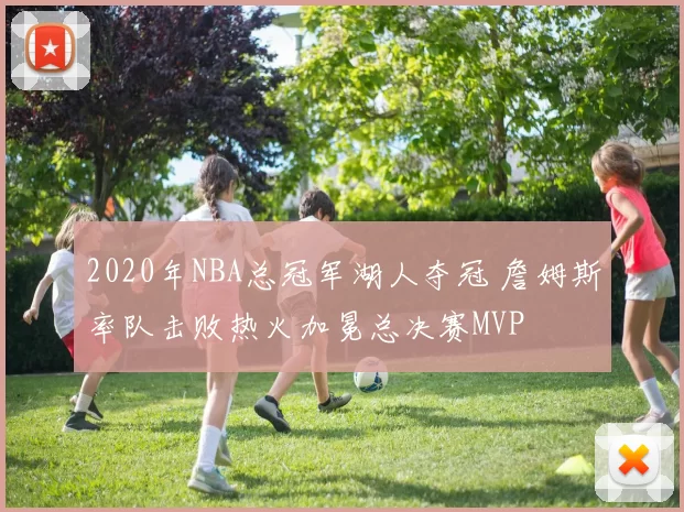 2020年NBA总冠军湖人夺冠 詹姆斯率队击败热火加冕总决赛MVP