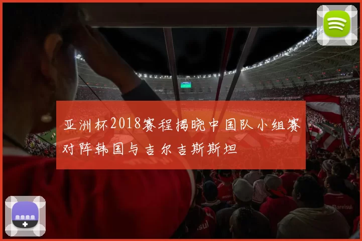 亚洲杯2018赛程揭晓中国队小组赛对阵韩国与吉尔吉斯斯坦