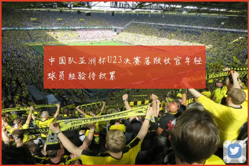 中国队亚洲杯U23决赛落败收官年轻球员经验待积累