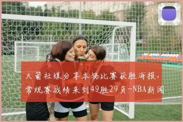 火箭社媒分享本场比赛获胜海报，常规赛战绩来到49胜29负-NBA新闻