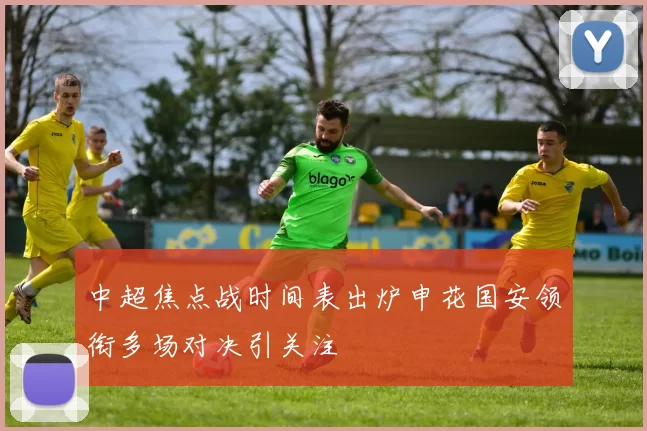 中超焦点战时间表出炉申花国安领衔多场对决引关注