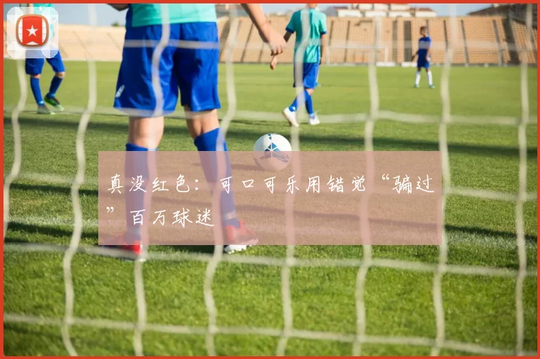 真没红色：可口可乐用错觉“骗过”百万球迷