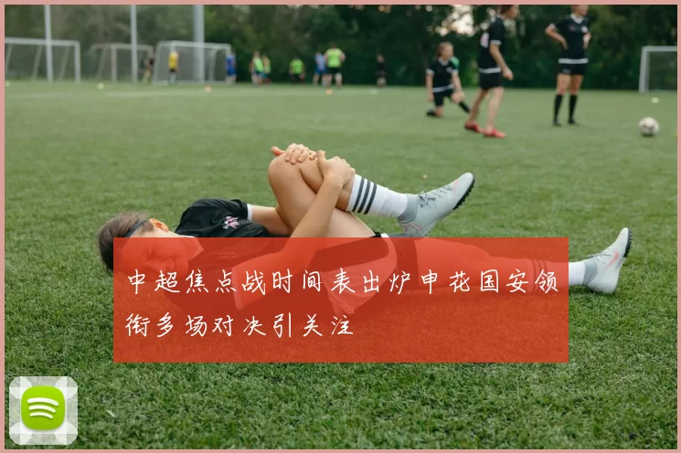 中超焦点战时间表出炉申花国安领衔多场对决引关注