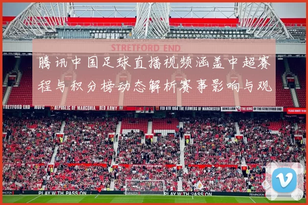 腾讯中国足球直播视频涵盖中超赛程与积分榜动态解析赛事影响与观赛看点