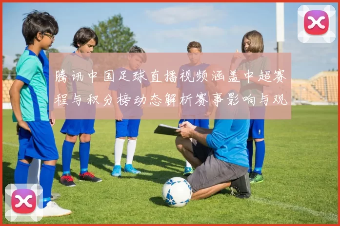 腾讯中国足球直播视频涵盖中超赛程与积分榜动态解析赛事影响与观赛看点