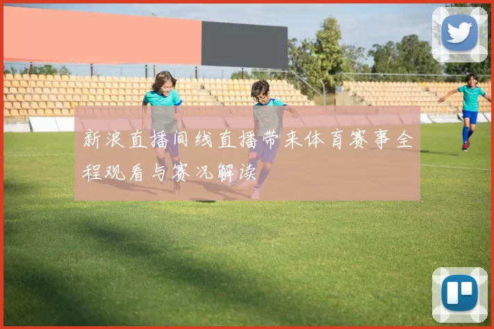 新浪直播间线直播带来体育赛事全程观看与赛况解读