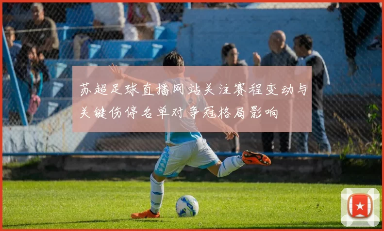 苏超足球直播网站关注赛程变动与关键伤停名单对争冠格局影响