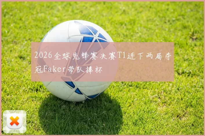 2026全球先锋赛决赛T1连下两局夺冠Faker带队捧杯