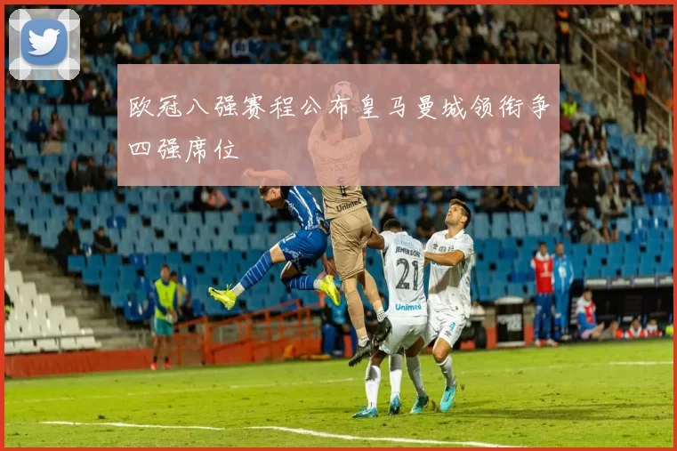 欧冠八强赛程公布皇马曼城领衔争四强席位