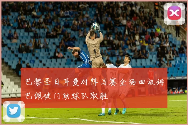 巴黎圣日耳曼对阵马赛全场回放姆巴佩破门助球队取胜