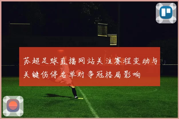 苏超足球直播网站关注赛程变动与关键伤停名单对争冠格局影响