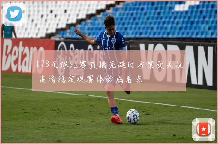 178足球比赛直播无延时方案受关注 高清稳定观赛体验成看点