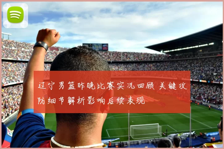 辽宁男篮昨晚比赛实况回顾 关键攻防细节解析影响后续表现